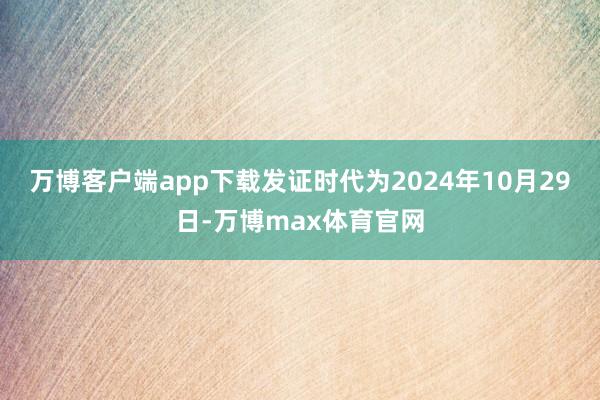 万博客户端app下载发证时代为2024年10月29日-万博max体育官网