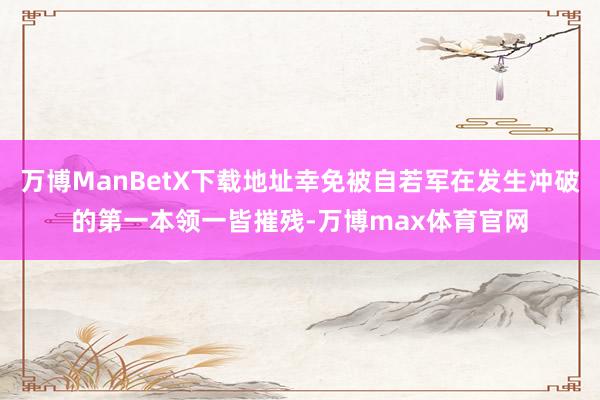 万博ManBetX下载地址幸免被自若军在发生冲破的第一本领一皆摧残-万博max体育官网