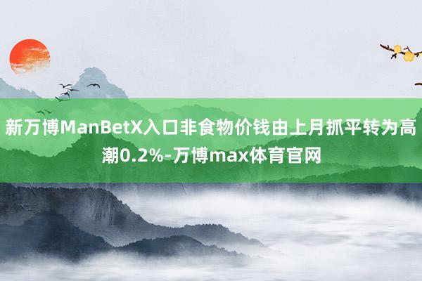 新万博ManBetX入口非食物价钱由上月抓平转为高潮0.2%-万博max体育官网