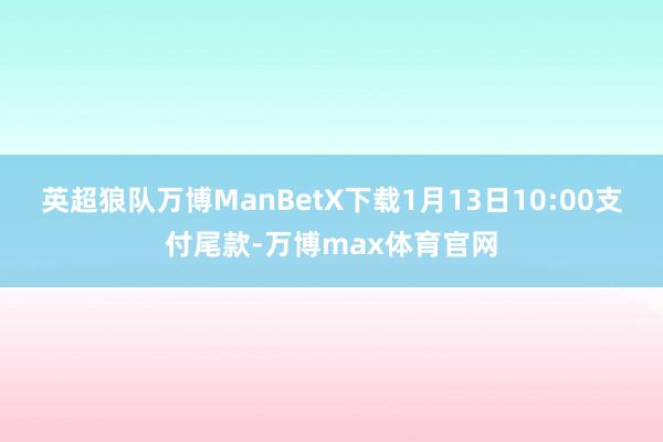 英超狼队万博ManBetX下载1月13日10:00支付尾款-万博max体育官网