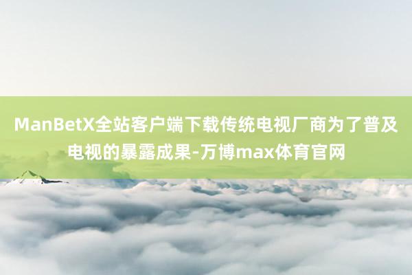 ManBetX全站客户端下载传统电视厂商为了普及电视的暴露成果-万博max体育官网