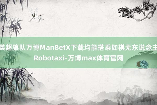 英超狼队万博ManBetX下载均能搭乘如祺无东说念主Robotaxi-万博max体育官网