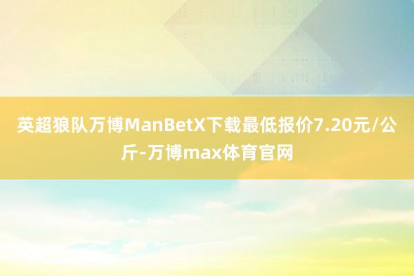 英超狼队万博ManBetX下载最低报价7.20元/公斤-万博max体育官网