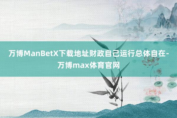 万博ManBetX下载地址财政自己运行总体自在-万博max体育官网