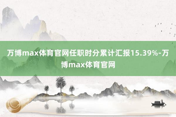 万博max体育官网任职时分累计汇报15.39%-万博max体育官网