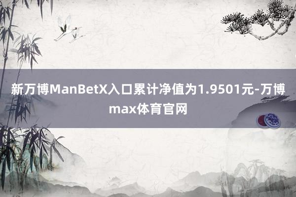 新万博ManBetX入口累计净值为1.9501元-万博max体育官网