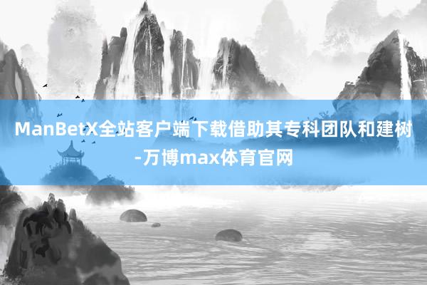 ManBetX全站客户端下载借助其专科团队和建树-万博max体育官网