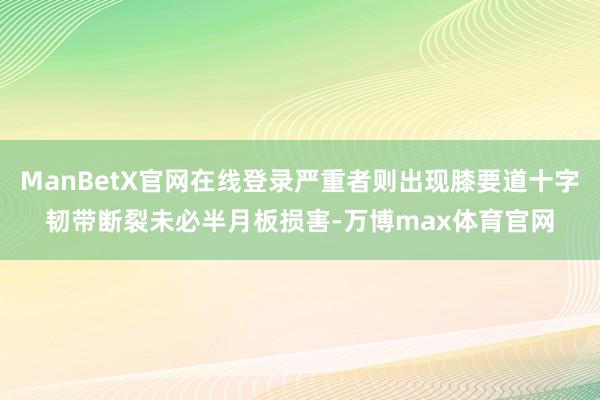 ManBetX官网在线登录严重者则出现膝要道十字韧带断裂未必半月板损害-万博max体育官网