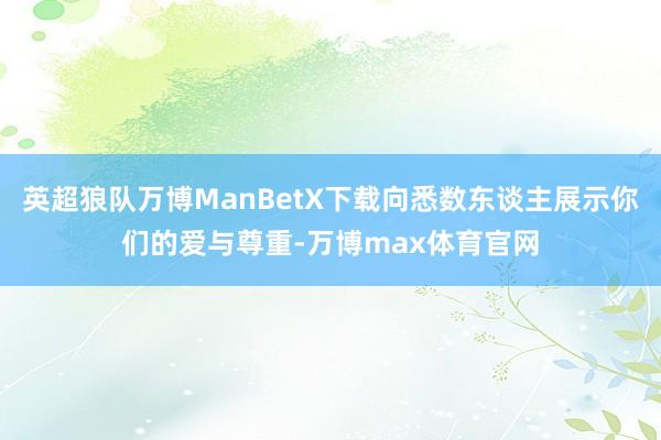 英超狼队万博ManBetX下载向悉数东谈主展示你们的爱与尊重-万博max体育官网