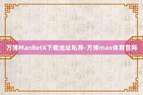 万博ManBetX下载地址私荐-万博max体育官网