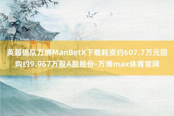 英超狼队万博ManBetX下载耗资约607.7万元回购约9.967万股A股股份-万博max体育官网