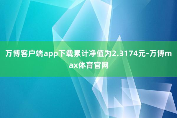 万博客户端app下载累计净值为2.3174元-万博max体育官网