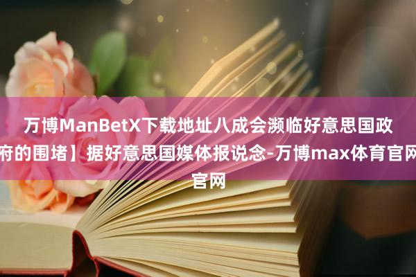 万博ManBetX下载地址八成会濒临好意思国政府的围堵】据好意思国媒体报说念-万博max体育官网