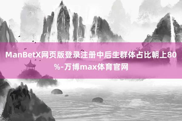 ManBetX网页版登录注册中后生群体占比朝上80%-万博max体育官网