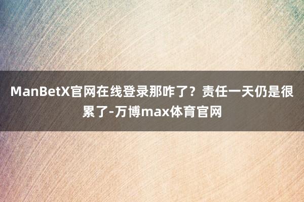 ManBetX官网在线登录那咋了？责任一天仍是很累了-万博max体育官网