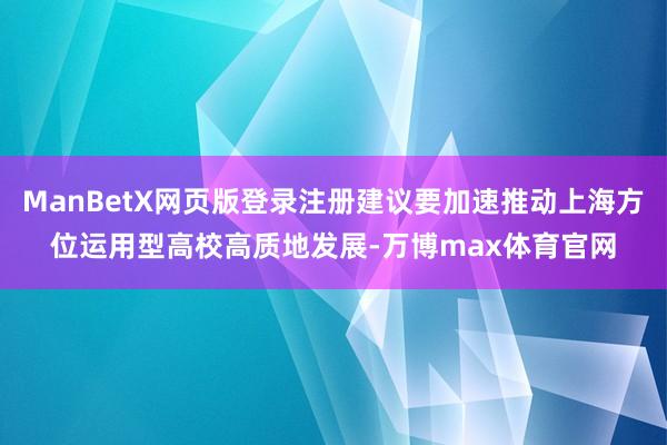 ManBetX网页版登录注册建议要加速推动上海方位运用型高校高质地发展-万博max体育官网