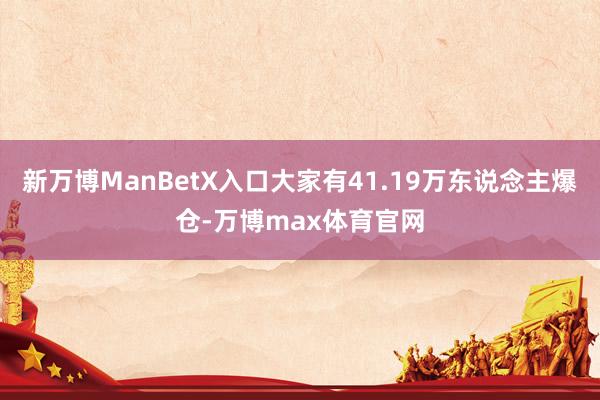 新万博ManBetX入口大家有41.19万东说念主爆仓-万博max体育官网