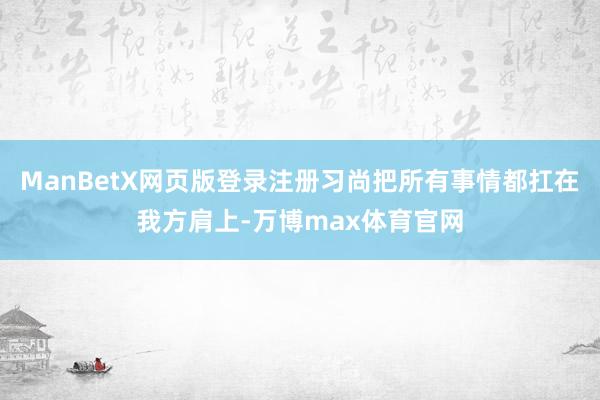 ManBetX网页版登录注册习尚把所有事情都扛在我方肩上-万博max体育官网