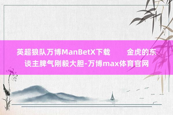 英超狼队万博ManBetX下载        金虎的东谈主脾气刚毅大胆-万博max体育官网