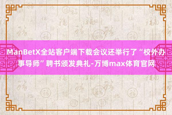 ManBetX全站客户端下载会议还举行了“校外办事导师”聘书颁发典礼-万博max体育官网