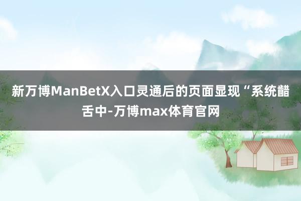 新万博ManBetX入口灵通后的页面显现“系统齰舌中-万博max体育官网