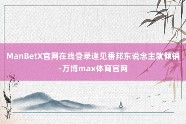 ManBetX官网在线登录逢见番邦东说念主就倾销-万博max体育官网