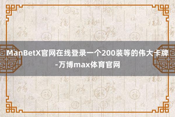 ManBetX官网在线登录一个200装等的伟大卡牌-万博max体育官网