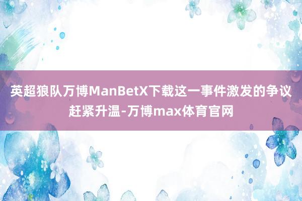 英超狼队万博ManBetX下载这一事件激发的争议赶紧升温-万博max体育官网