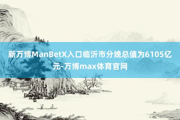 新万博ManBetX入口临沂市分娩总值为6105亿元-万博max体育官网