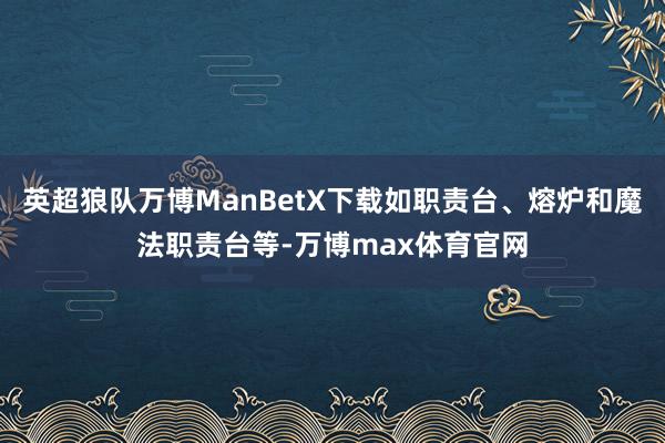 英超狼队万博ManBetX下载如职责台、熔炉和魔法职责台等-万博max体育官网