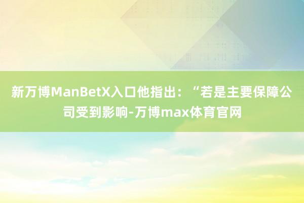 新万博ManBetX入口他指出：“若是主要保障公司受到影响-万博max体育官网