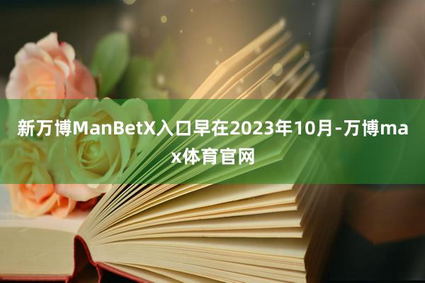 新万博ManBetX入口早在2023年10月-万博max体育官网