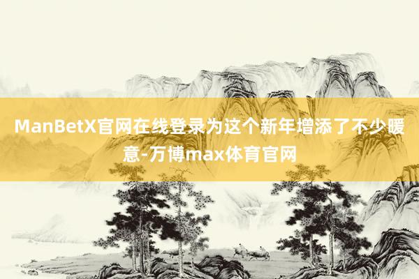 ManBetX官网在线登录为这个新年增添了不少暖意-万博max体育官网