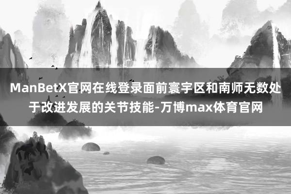 ManBetX官网在线登录面前寰宇区和南师无数处于改进发展的关节技能-万博max体育官网