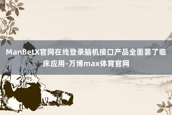 ManBetX官网在线登录脑机接口产品全面罢了临床应用-万博max体育官网