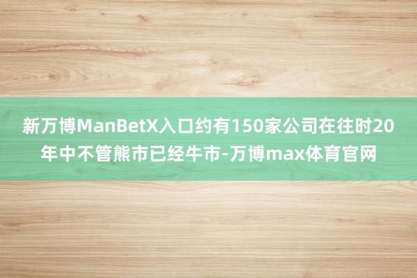 新万博ManBetX入口约有150家公司在往时20年中不管熊市已经牛市-万博max体育官网