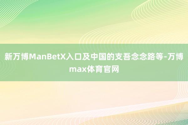 新万博ManBetX入口及中国的支吾念念路等-万博max体育官网