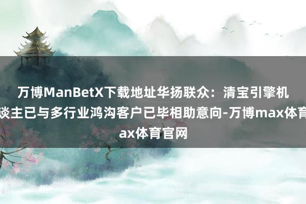 万博ManBetX下载地址华扬联众：清宝引擎机器东谈主已与多行业鸿沟客户已毕相助意向-万博max体育官网