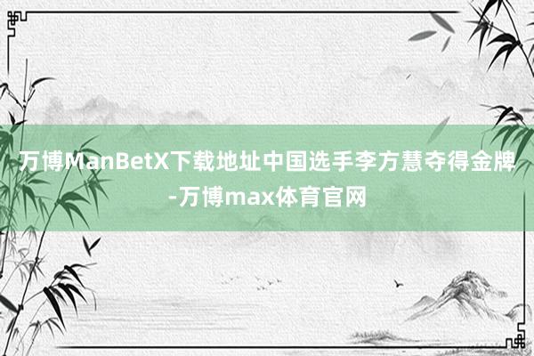 万博ManBetX下载地址中国选手李方慧夺得金牌-万博max体育官网