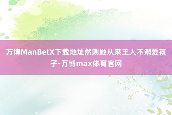 万博ManBetX下载地址然则她从来王人不溺爱孩子-万博max体育官网