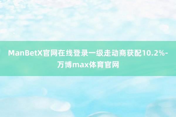 ManBetX官网在线登录一级走动商获配10.2%-万博max体育官网