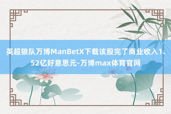 英超狼队万博ManBetX下载该股完了商业收入1.52亿好意思元-万博max体育官网