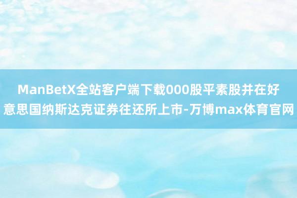 ManBetX全站客户端下载000股平素股并在好意思国纳斯达克证券往还所上市-万博max体育官网