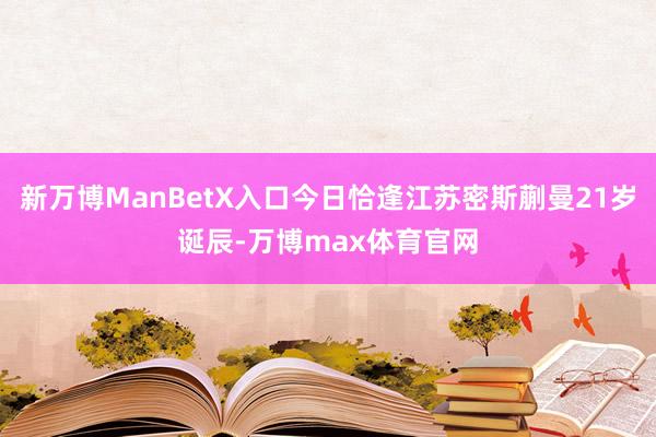 新万博ManBetX入口今日恰逢江苏密斯蒯曼21岁诞辰-万博max体育官网