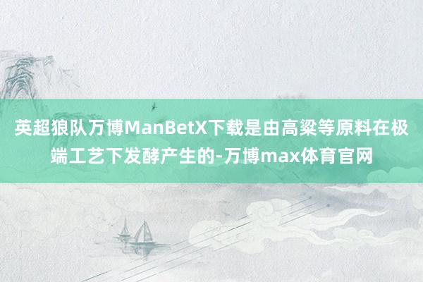 英超狼队万博ManBetX下载是由高粱等原料在极端工艺下发酵产生的-万博max体育官网