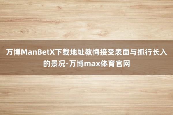 万博ManBetX下载地址教悔接受表面与抓行长入的景况-万博max体育官网