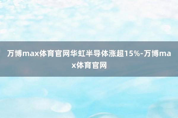 万博max体育官网华虹半导体涨超15%-万博max体育官网