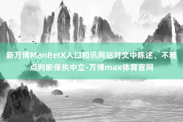 新万博ManBetX入口和讯网站对文中陈述、不雅点判断保执中立-万博max体育官网