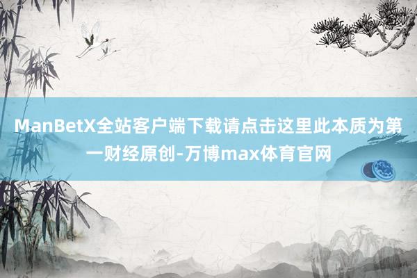 ManBetX全站客户端下载请点击这里此本质为第一财经原创-万博max体育官网