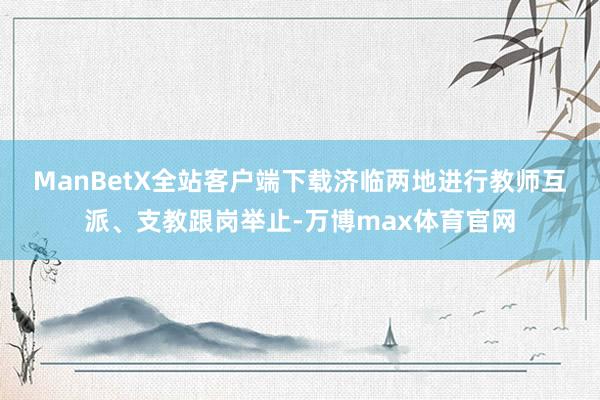 ManBetX全站客户端下载　　济临两地进行教师互派、支教跟岗举止-万博max体育官网